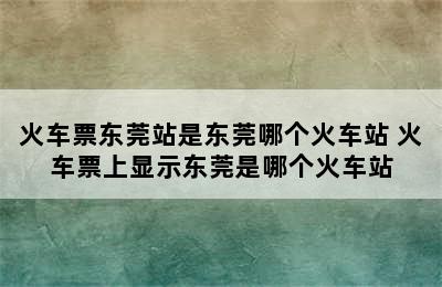 火车票东莞站是东莞哪个火车站 火车票上显示东莞是哪个火车站